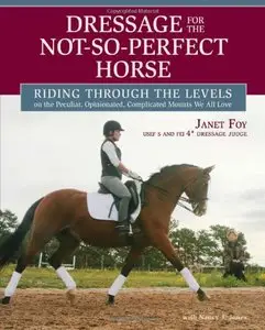 Dressage for the Not-So-Perfect Horse: Riding Through the Levels on the Peculiar, Opinionated, Complicated Mounts We All Love