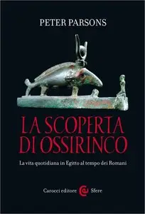 Peter Parsons - La scoperta di Ossirinco. La vita quotidiana in Egitto al tempo dei Romani