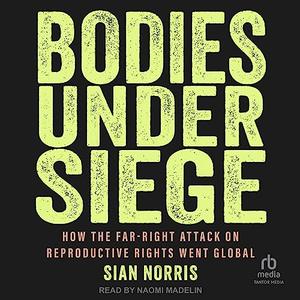 Bodies Under Siege: How the Far-Right Attack on Reproductive Rights Went Global [Audiobook]