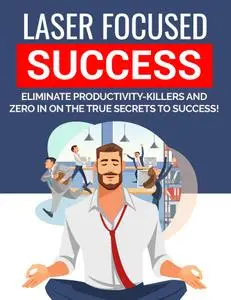 Laser Focused Success: Eliminate productivity-Killers and zero in on the true secrets to success!