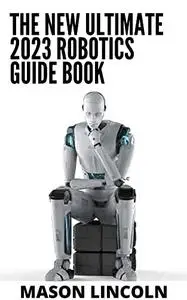The New Ultimate 2023 Robotics Guide Book: Everything You Need to Know About Robotics from Beginner to Expert