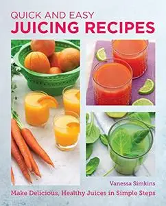 Quick and Easy Juicing Recipes: Make Delicious, Healthy Juices in Simple Steps