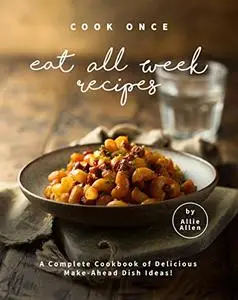 Cook Once Eat All Week Recipes: A Complete Cookbook of Delicious Make-Ahead Dish Ideas!