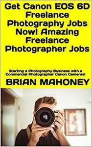 Get Canon EOS 6D Freelance Photography Jobs Now! Amazing Freelance Photographer Jobs: Starting a Photography Business