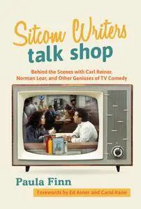 Sitcom Writers Talk Shop: Behind the Scenes with Carl Reiner, Norman Lear, and Other Geniuses of TV Comedy