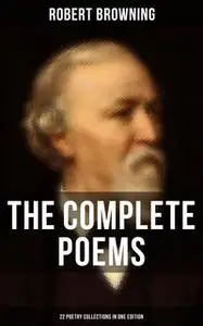 «The Complete Poems of Robert Browning - 22 Poetry Collections in One Edition» by Robert Browning