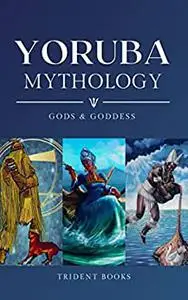 Yoruba Mythology: Definitive Guide to African Orisha Gods, Goddess and Fascinating Stories
