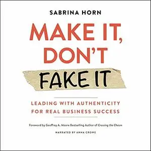 Make It, Don't Fake It: Leading with Authenticity for Real Business Success [Audiobook]