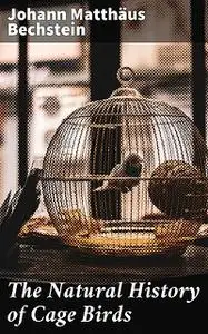 «The Natural History of Cage Birds» by Johann Matthäus Bechstein