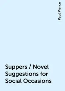 «Suppers / Novel Suggestions for Social Occasions» by Paul Pierce