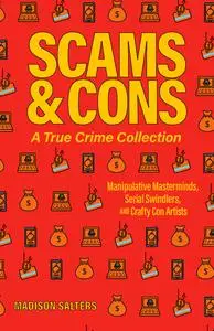 Scams and Cons: A True Crime Collection: Manipulative Masterminds, Serial Swindlers, and Crafty Con Artists