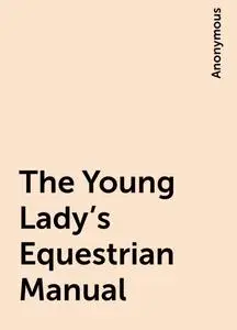 «The Young Lady's Equestrian Manual» by None