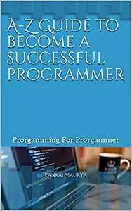A-Z Guide to become a successful programmer: Prorgamming for prorgammer