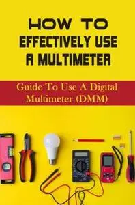 How To Effectively Use A Multimeter : Guide To Use A Digital Multimeter (DMM)