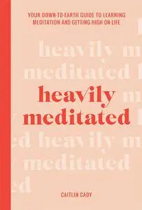 Heavily Meditated: Your down-to-earth guide to learning meditation and getting high on life