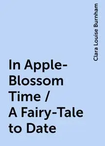 «In Apple-Blossom Time / A Fairy-Tale to Date» by Clara Louise Burnham