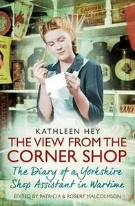 «The View From the Corner Shop: The Diary of a Yorkshire Shop Assistant in Wartime» by Kathleen Hey