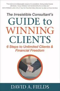 «The Irresistible Consultant's Guide to Winning Clients» by David Fields