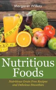 «Nutritious Foods: Nutritious Grain Free Recipes and Delicious Smoothies» by Margaret Wilkey