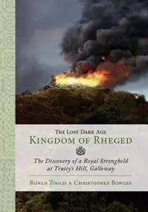 The Lost Dark Age Kingdom of Rheged : The Discovery of a Royal Stronghold at Trusty’s Hill, Galloway