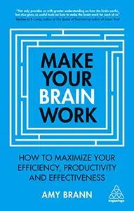 Make Your Brain Work: How to Maximize Your Efficiency, Productivity and Effectiveness