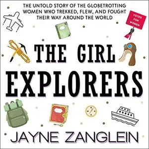 The Girl Explorers: The Untold Story of the Globetrotting Women Who Trekked, Flew and Fought Their Way Around World [Audiobook]
