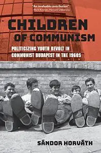 Children of Communism: Politicizing Youth Revolt in Communist Budapest in the 1960s (Studies in Hungarian History)