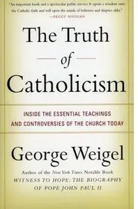 The Truth of Catholicism: Inside the Essential Teachings and Controversies of the Church Today by George Weigel [Repost]