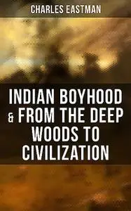 «Indian Boyhood & From the Deep Woods to Civilization» by Charles Eastman
