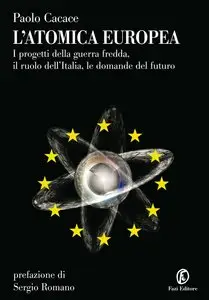 Paolo Cacace - L'atomica europea. I progetti della guerra fredda, il ruolo dell'Italia, le domande del futuro
