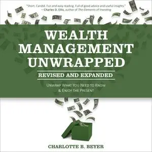 «Wealth Management Unwrapped, Revised and Expanded: Unwrap What You Need to Know and Enjoy the Present» by Charlotte B.