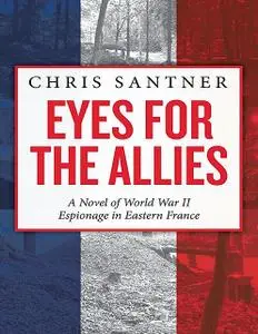 «Eyes for the Allies: A Novel of World War II Espionage in Eastern France» by Chris Santner