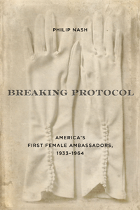 Breaking Protocol : America's First Female Ambassadors, 1933-1964