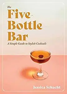 The Five-Bottle Bar: A Simple Guide to Stylish Cocktails