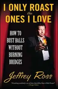 «I Only Roast the Ones I Love: Busting Balls Without Burning Bridges» by Jeffrey Ross