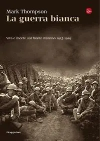 Mark Thompson - La guerra bianca. Vita e morte sul fronte italiano 1915-1919