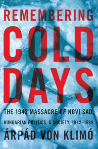 Remembering Cold Days : The 1942 Massacre of Novi Sad, Hungarian Politics and Society, 1942-1989