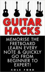 Guitar Hacks: Memorize the Fretboard, Learn Every Note & Quickly Go From Beginner to Expert!