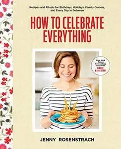 How to Celebrate Everything: Recipes and Rituals for Birthdays, Holidays, Family Dinners, and Every Day In Between (repost)