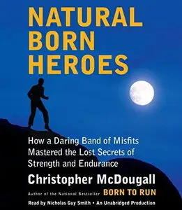 Natural Born Heroes: How a Daring Band of Misfits Mastered the Lost Secrets of Strength and Endurance [Audiobook]