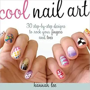 Cool Nail Art: 30 Step-by-Step Designs to Rock Your Fingers and Toes