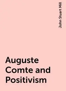 «Auguste Comte and Positivism» by John Stuart Mill