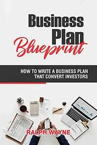 Business Plan Blueprint: How to Write A Business Plan That Convert Investors