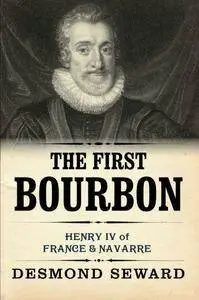Desmond Seward - The First Bourbon: Henry IV of France & Navarre