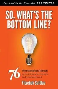So, What's the Bottom Line?: 76 Proven Marketing Tips & Techniques for Building Your Business and Personal Brand