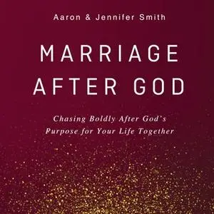 «Marriage After God: Chasing Boldly After God’s Purpose for Your Life Together» by Jennifer Smith,Aaron Smith