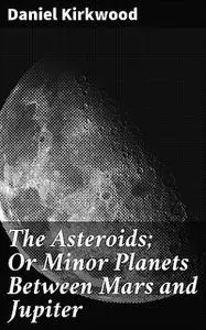 «The Asteroids; Or Minor Planets Between Mars and Jupiter» by Daniel Kirkwood
