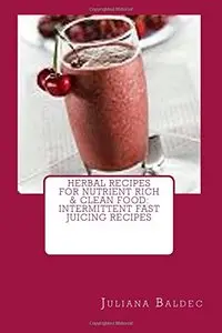 Herbal Recipes For Nutrient Rich & Clean Food: Intermittent Fast Juicing Recipes