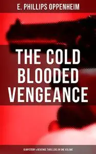 «The Cold Blooded Vengeance: 10 Mystery & Revenge Thrillers in One Volume» by E.Phillips Oppenheim