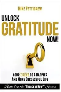 Unlock Gratitude Now!: Your 7 Keys to a Happier and More Successful Life